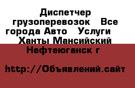 Диспетчер грузоперевозок - Все города Авто » Услуги   . Ханты-Мансийский,Нефтеюганск г.